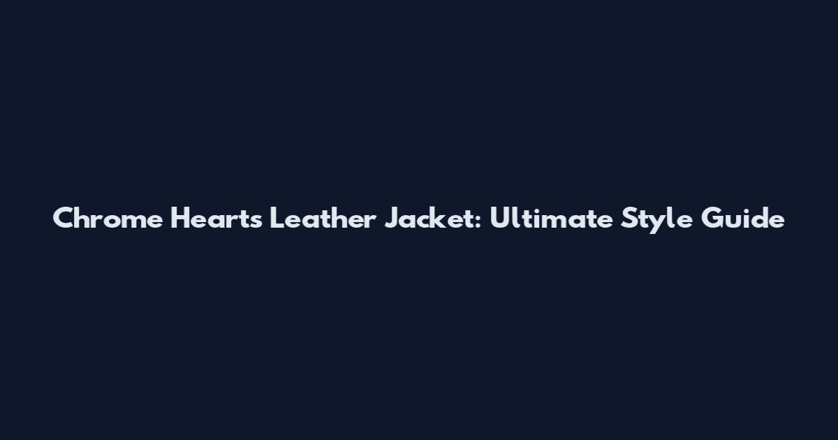 Chrome Hearts Leather Jacket: Ultimate Style Guide