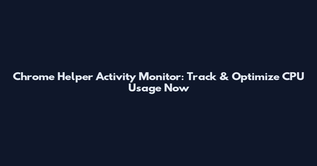 Chrome Helper Activity Monitor: Track & Optimize CPU Usage Now