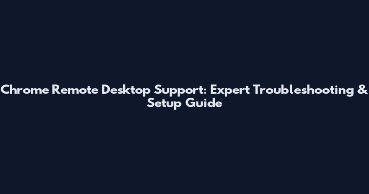 Chrome Remote Desktop Support: Expert Troubleshooting & Setup Guide