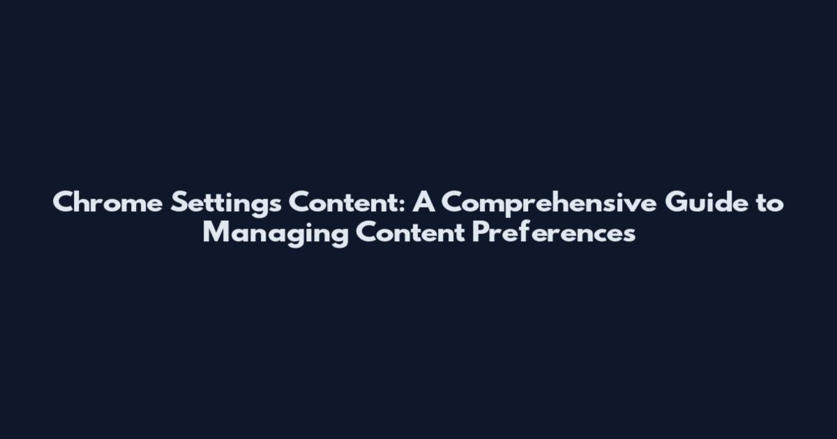 Chrome Settings Content: A Comprehensive Guide to Managing Content Preferences
