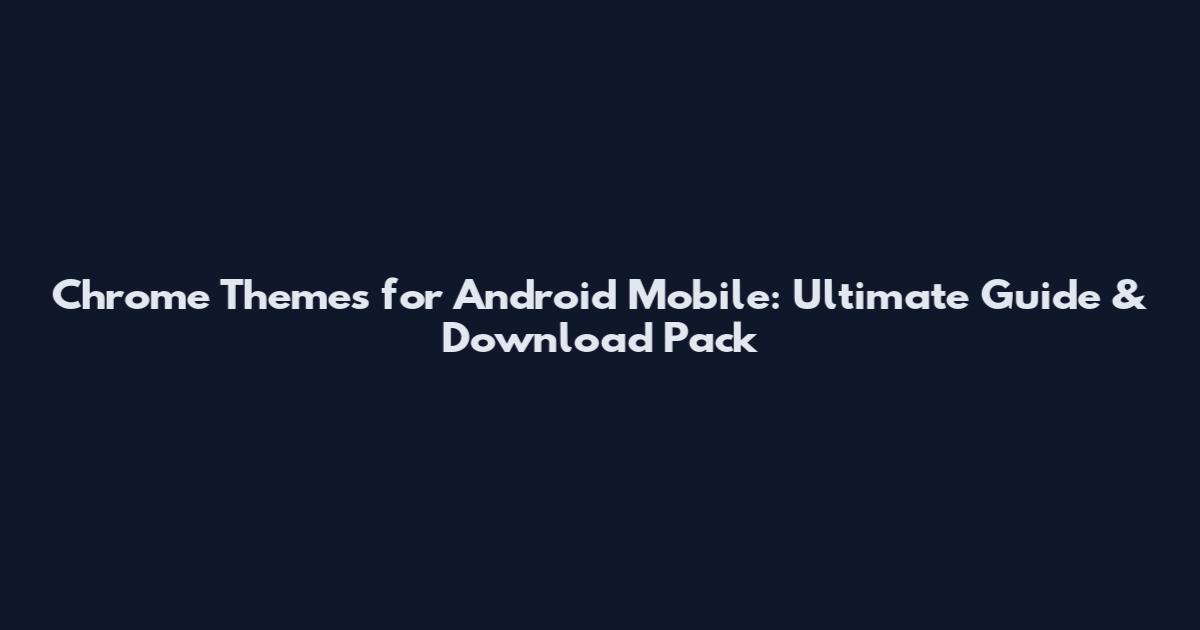 Chrome Themes for Android Mobile: Ultimate Guide & Download Pack