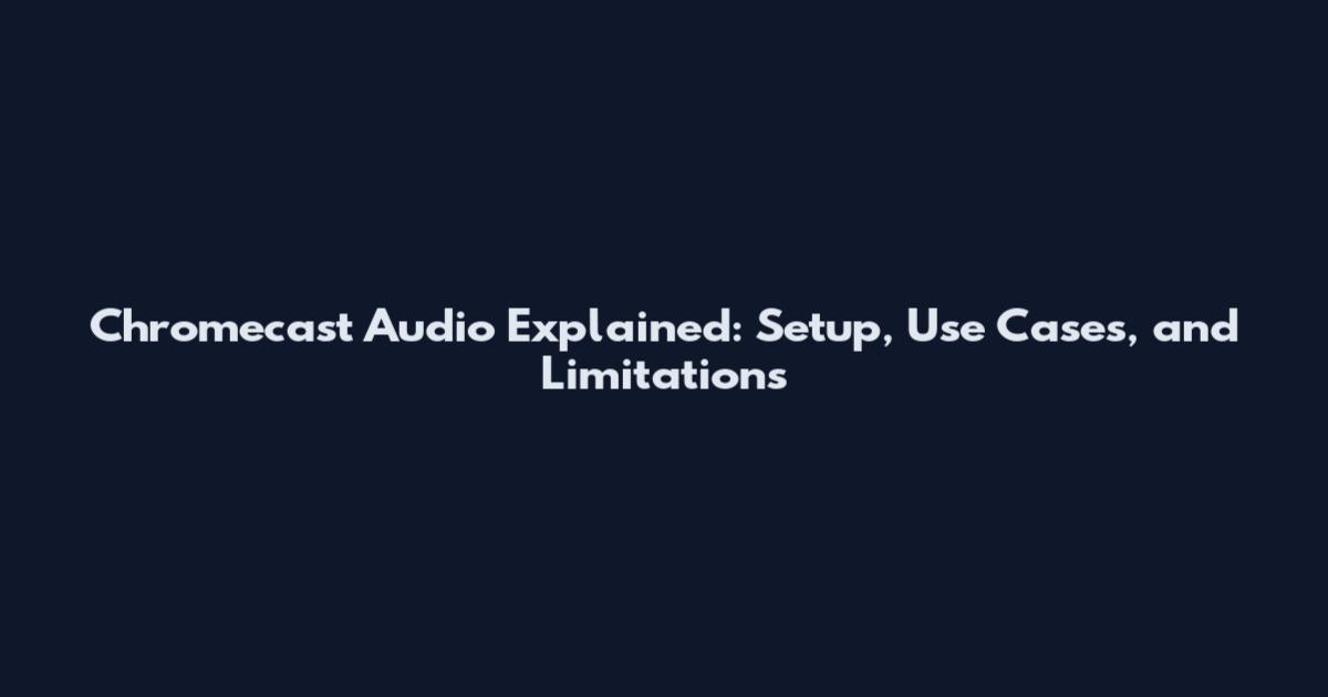 Chromecast Audio Explained: Setup, Use Cases, and Limitations