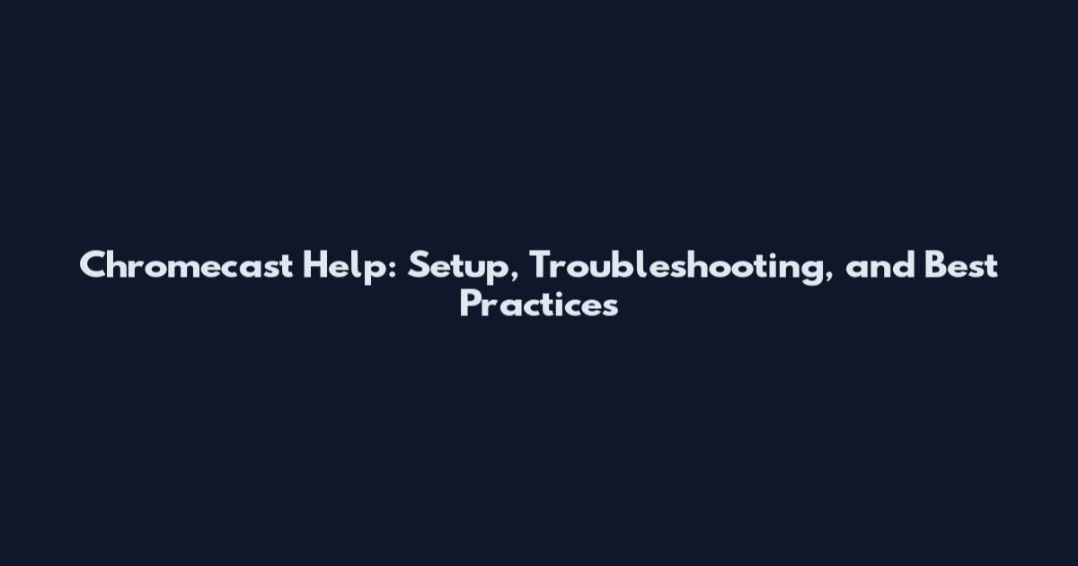 Chromecast Help: Setup, Troubleshooting, and Best Practices