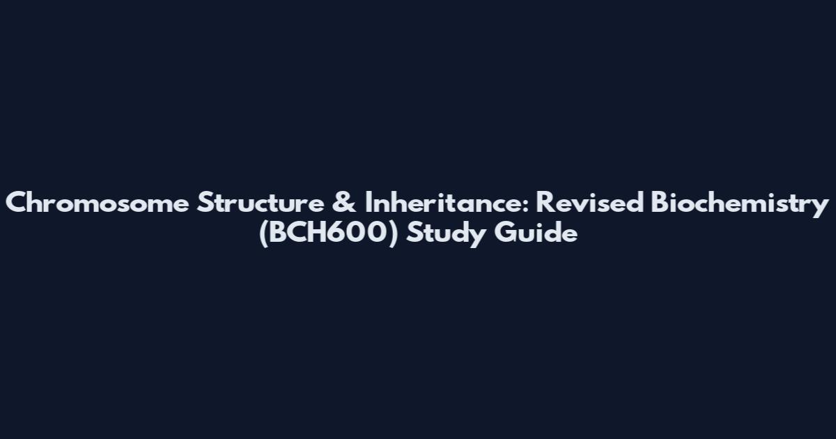 Chromosome Structure & Inheritance: Revised Biochemistry (BCH600) Study Guide