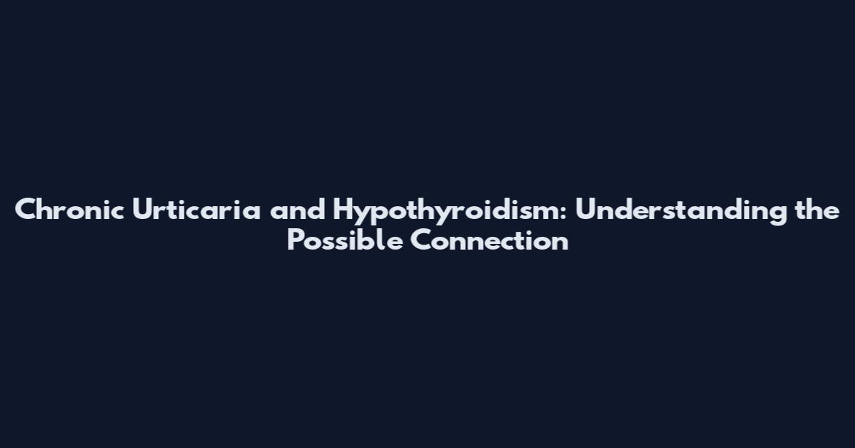 Chronic Urticaria and Hypothyroidism: Understanding the Possible Connection