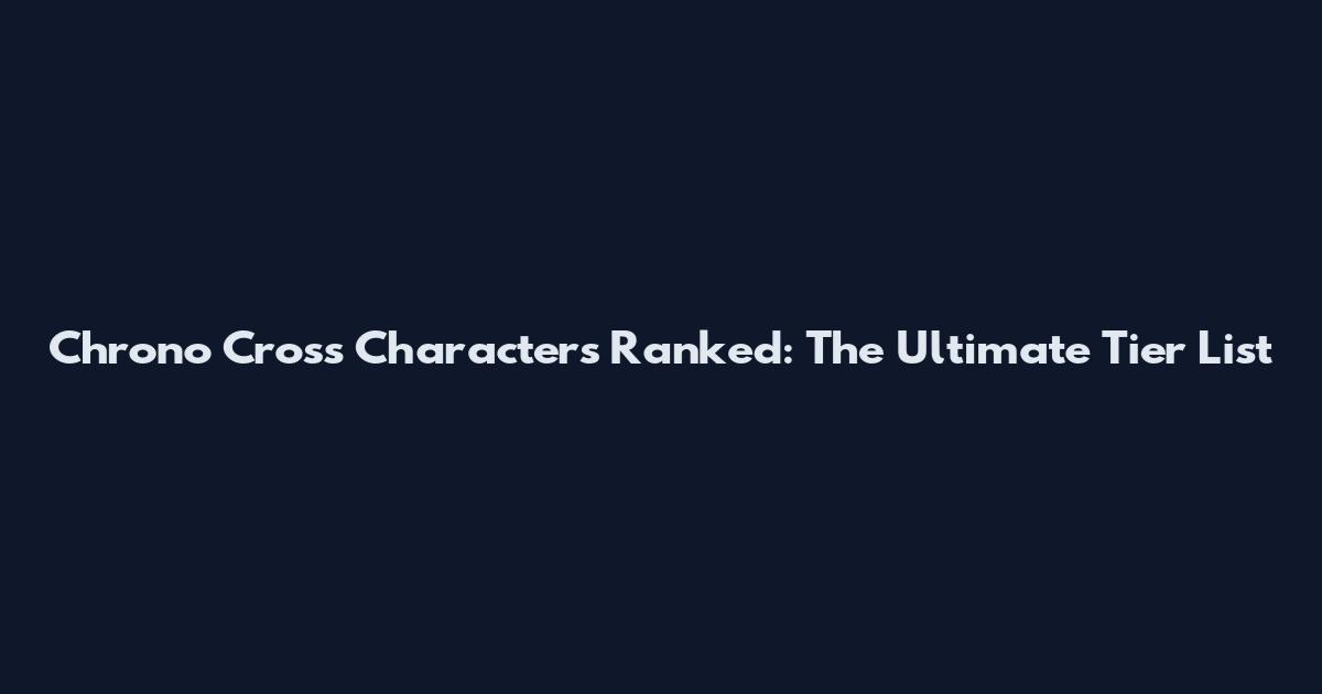 Chrono Cross Characters Ranked: The Ultimate Tier List