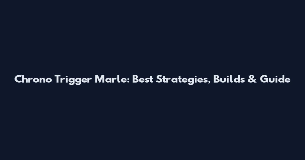 Chrono Trigger Marle: Best Strategies, Builds & Guide