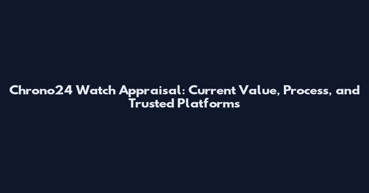 Chrono24 Watch Appraisal: Current Value, Process, and Trusted Platforms