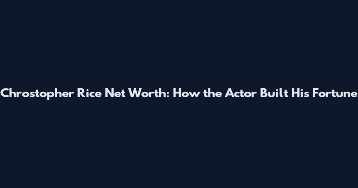 Chrostopher Rice Net Worth: How the Actor Built His Fortune