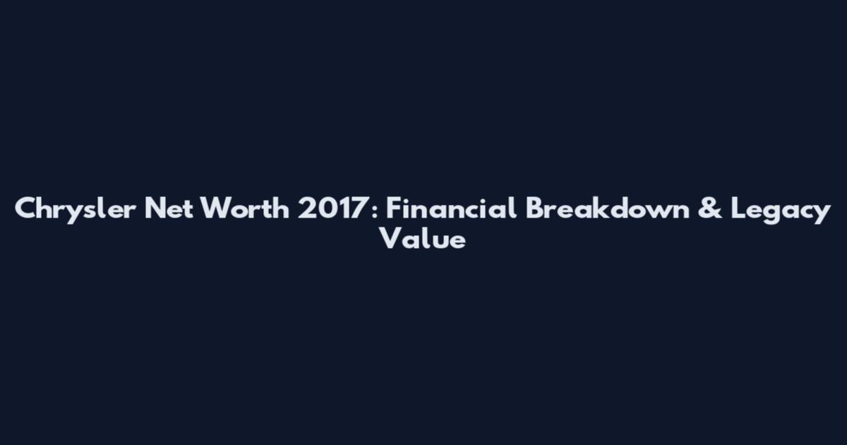 Chrysler Net Worth 2017: Financial Breakdown & Legacy Value