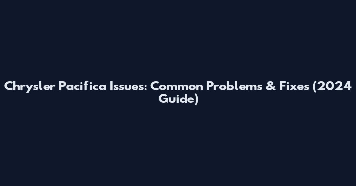 Chrysler Pacifica Issues: Common Problems & Fixes (2024 Guide)