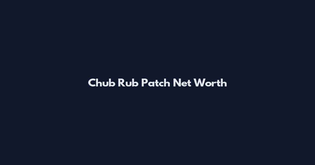 Chub Rub Patch Net Worth
