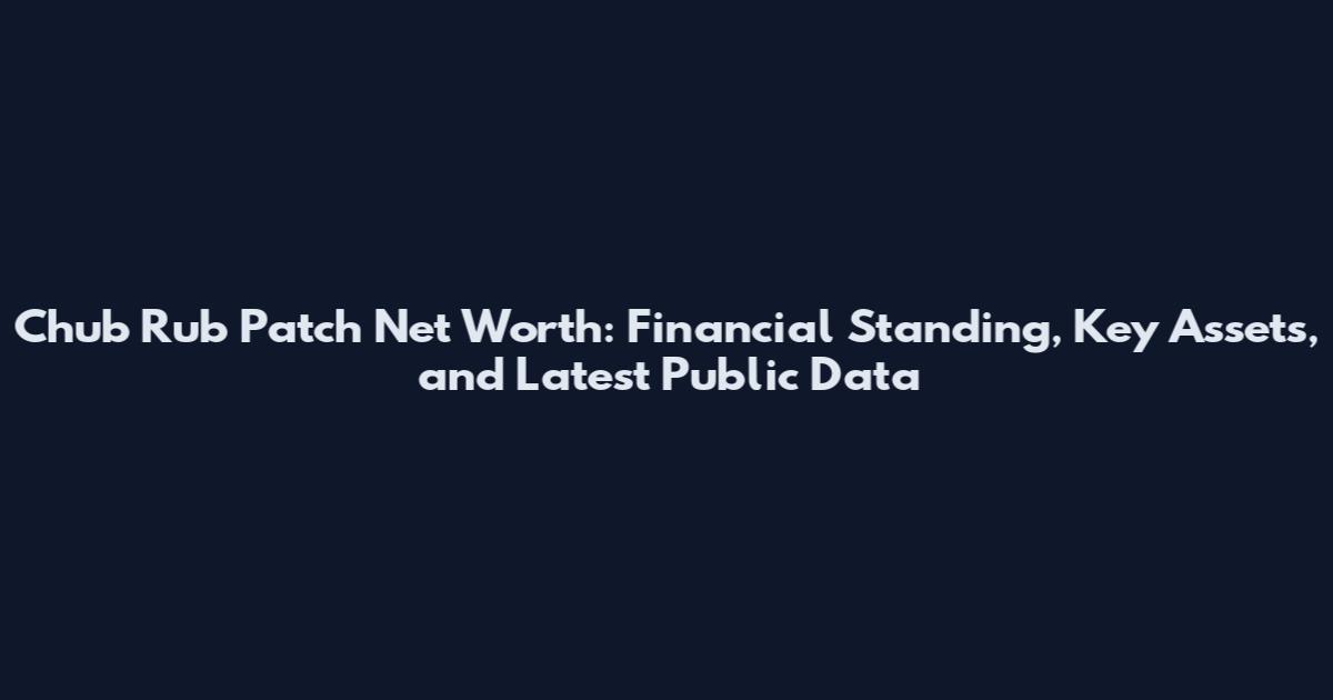 Chub Rub Patch Net Worth: Financial Standing, Key Assets, and Latest Public Data