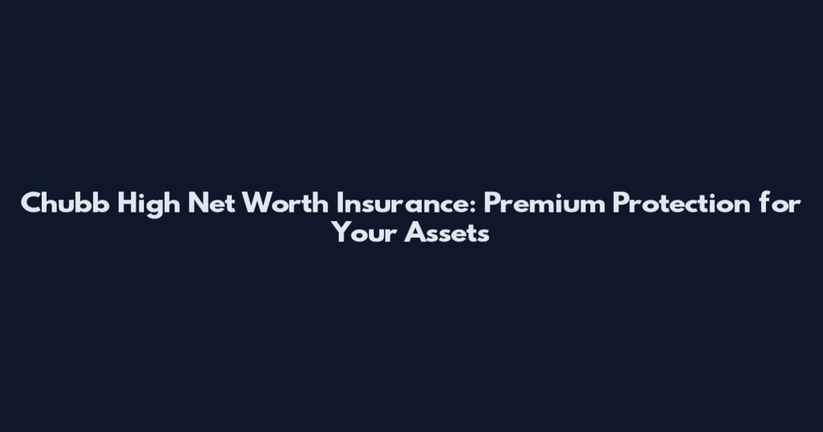 Chubb High Net Worth Insurance: Premium Protection for Your Assets