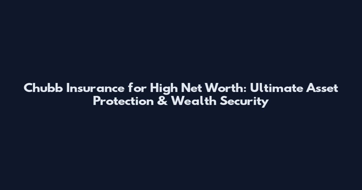 Chubb Insurance for High Net Worth: Ultimate Asset Protection & Wealth Security