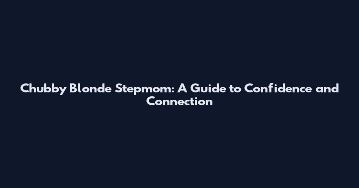 Chubby Blonde Stepmom: A Guide to Confidence and Connection
