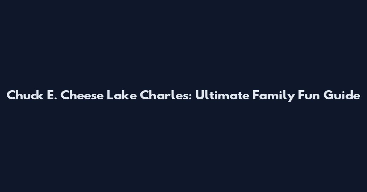 Chuck E. Cheese Lake Charles: Ultimate Family Fun Guide