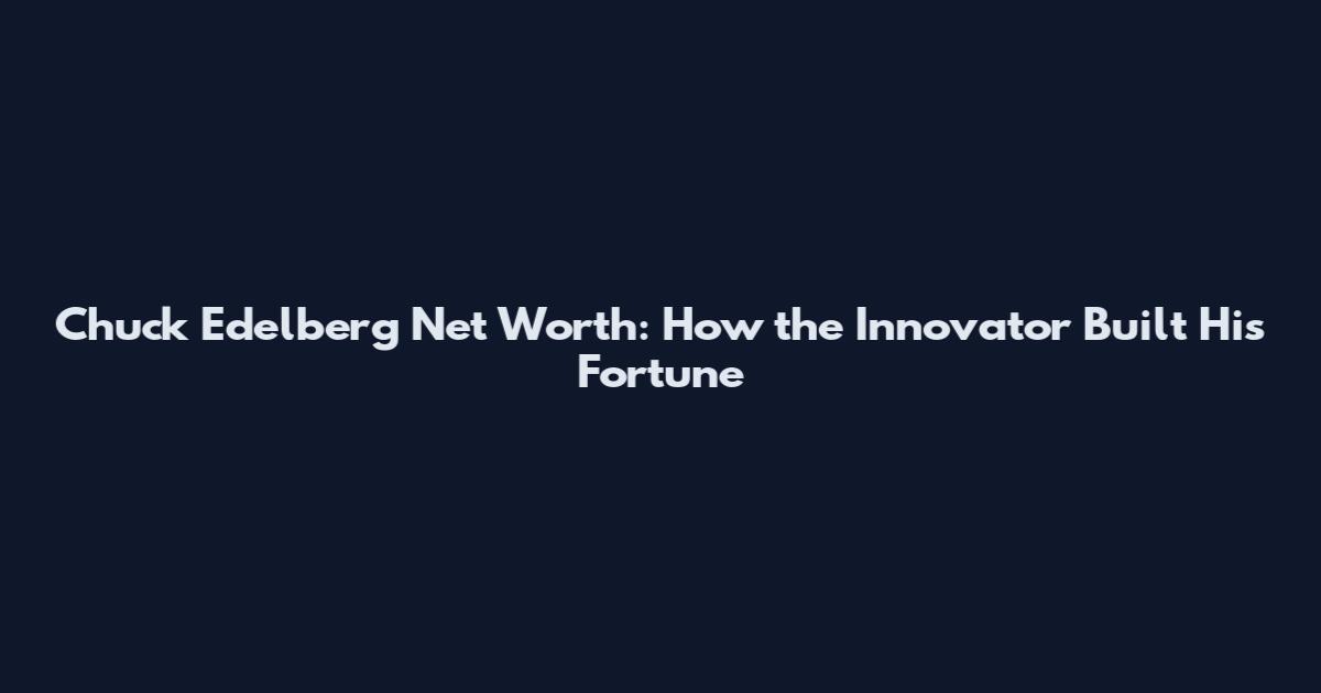 Chuck Edelberg Net Worth: How the Innovator Built His Fortune