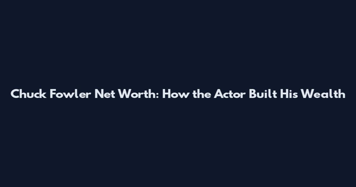 Chuck Fowler Net Worth: How the Actor Built His Wealth