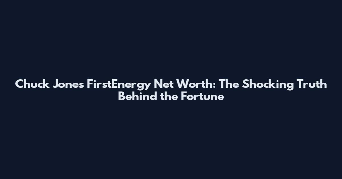Chuck Jones FirstEnergy Net Worth: The Shocking Truth Behind the Fortune