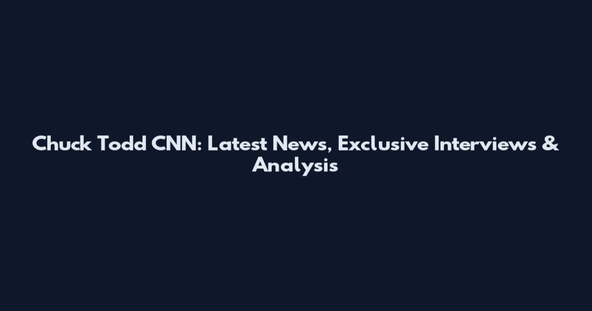 Chuck Todd CNN: Latest News, Exclusive Interviews & Analysis