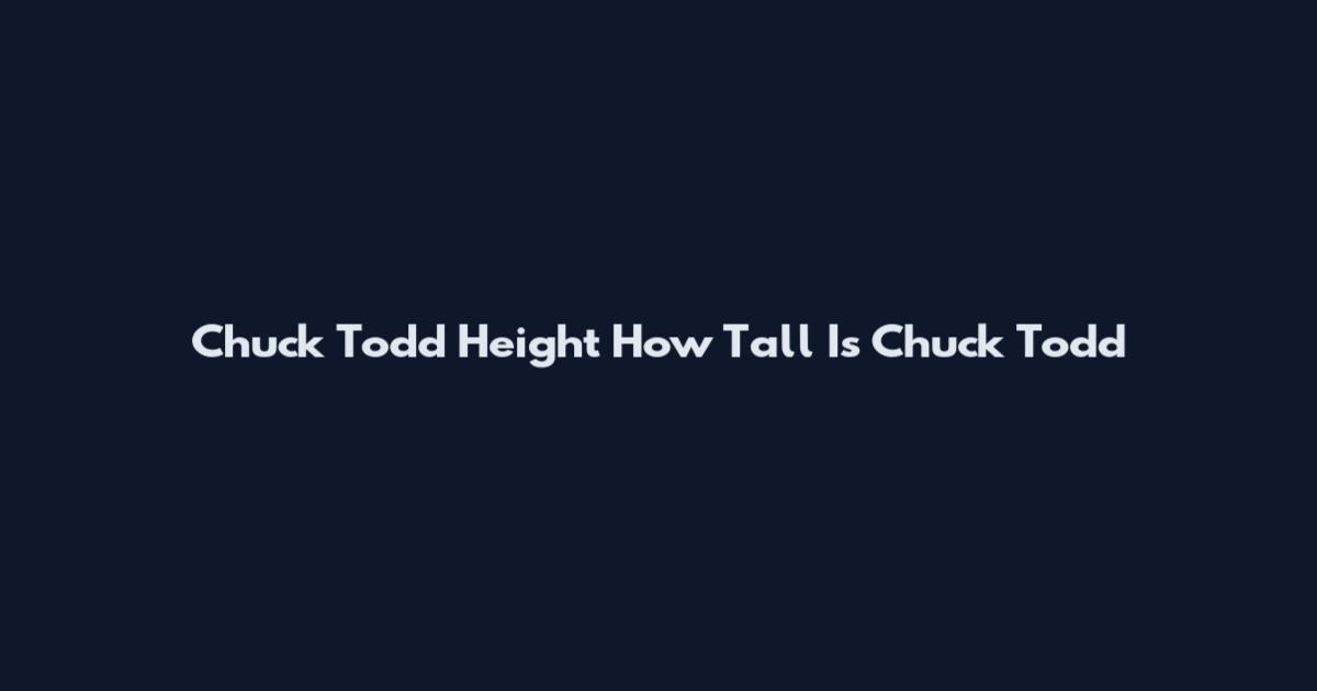 Chuck Todd Height How Tall Is Chuck Todd