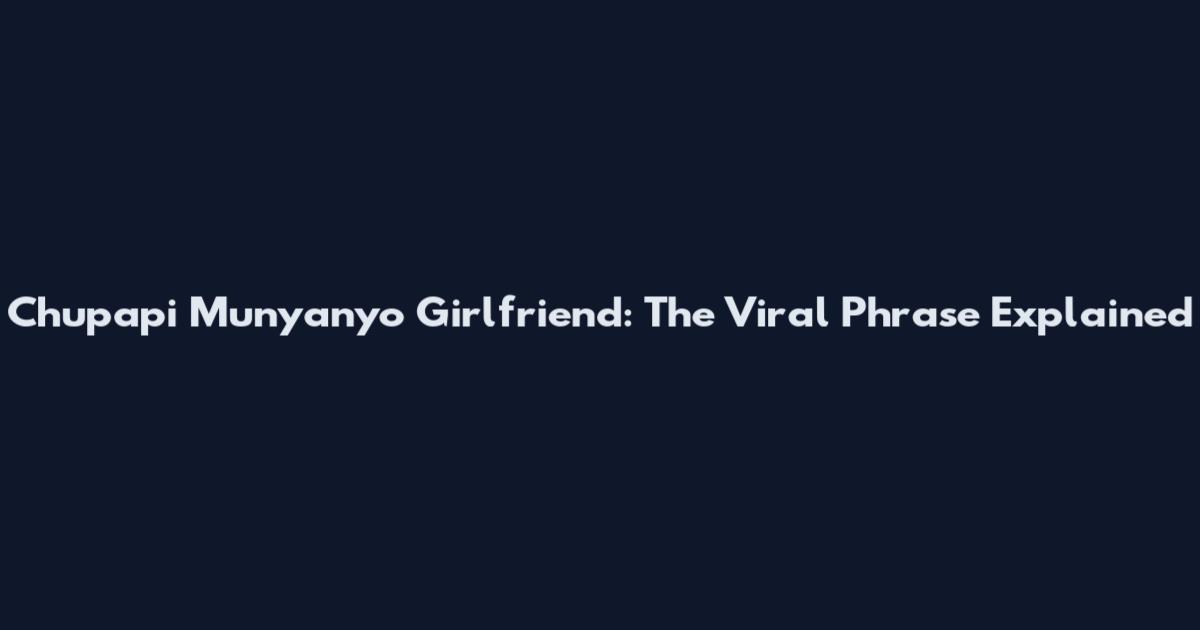 Chupapi Munyanyo Girlfriend: The Viral Phrase Explained