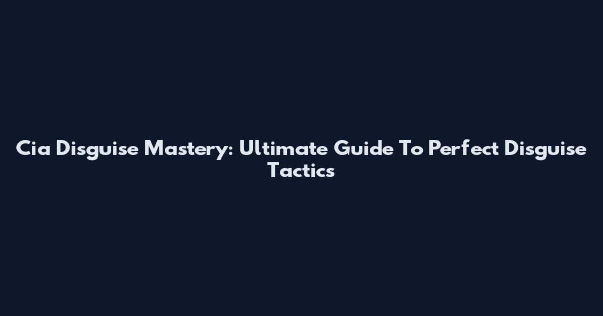 Cia Disguise Mastery: Ultimate Guide To Perfect Disguise Tactics