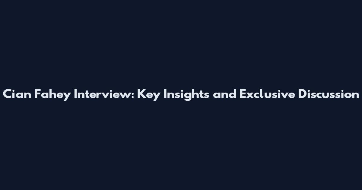 Cian Fahey Interview: Key Insights and Exclusive Discussion
