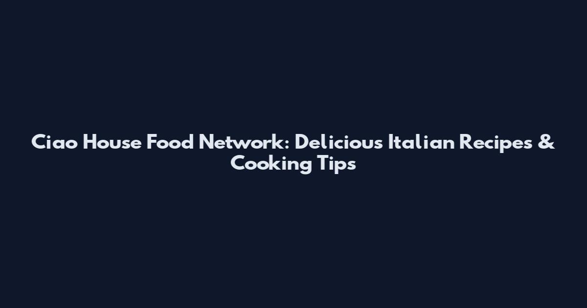 Ciao House Food Network: Delicious Italian Recipes & Cooking Tips
