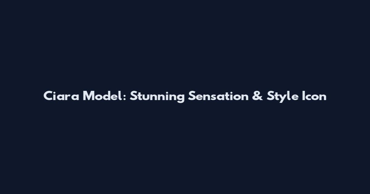 Ciara Model: Stunning Sensation & Style Icon