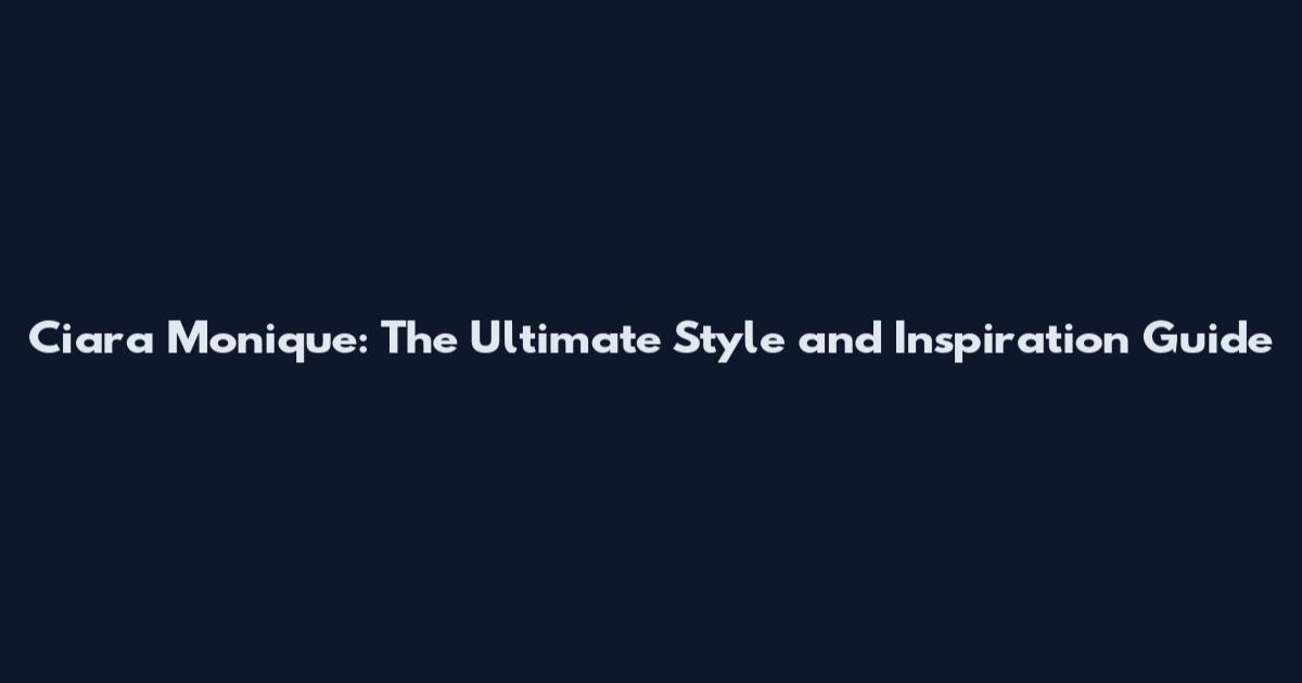 Ciara Monique: The Ultimate Style and Inspiration Guide