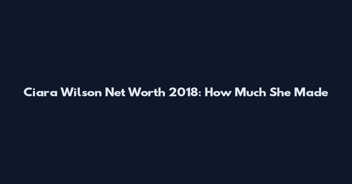 Ciara Wilson Net Worth 2018: How Much She Made