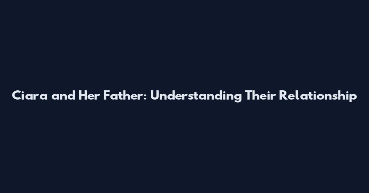 Ciara and Her Father: Understanding Their Relationship