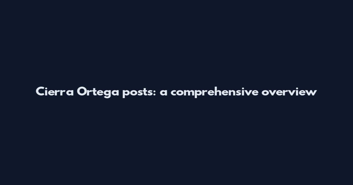 Cierra Ortega posts: a comprehensive overview