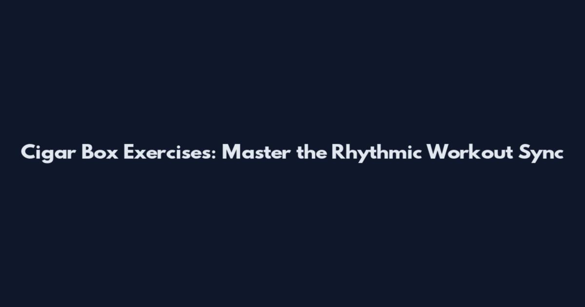Cigar Box Exercises: Master the Rhythmic Workout Sync