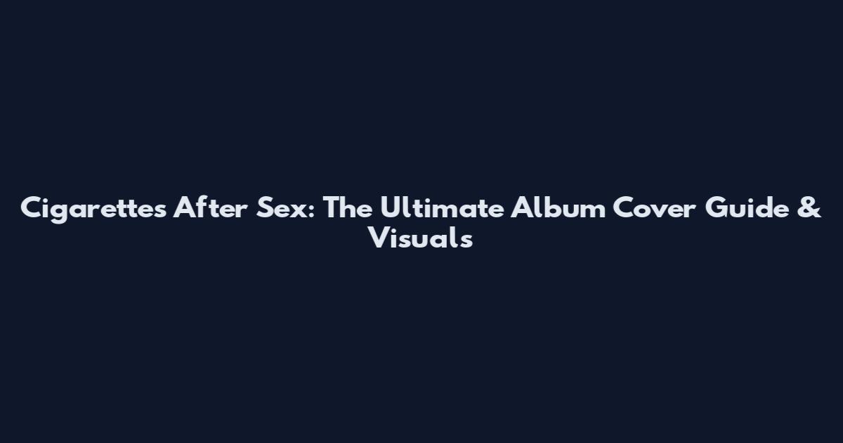 Cigarettes After Sex: The Ultimate Album Cover Guide & Visuals