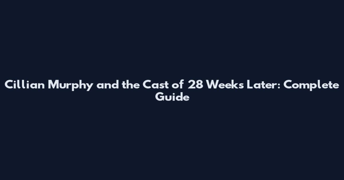 Cillian Murphy and the Cast of 28 Weeks Later: Complete Guide