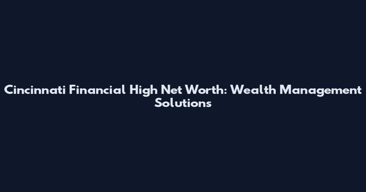 Cincinnati Financial High Net Worth: Wealth Management Solutions