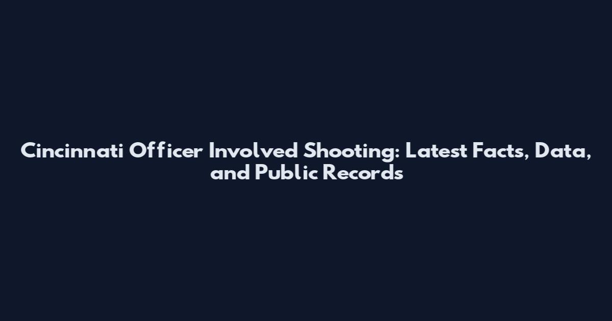 Cincinnati Officer Involved Shooting: Latest Facts, Data, and Public Records