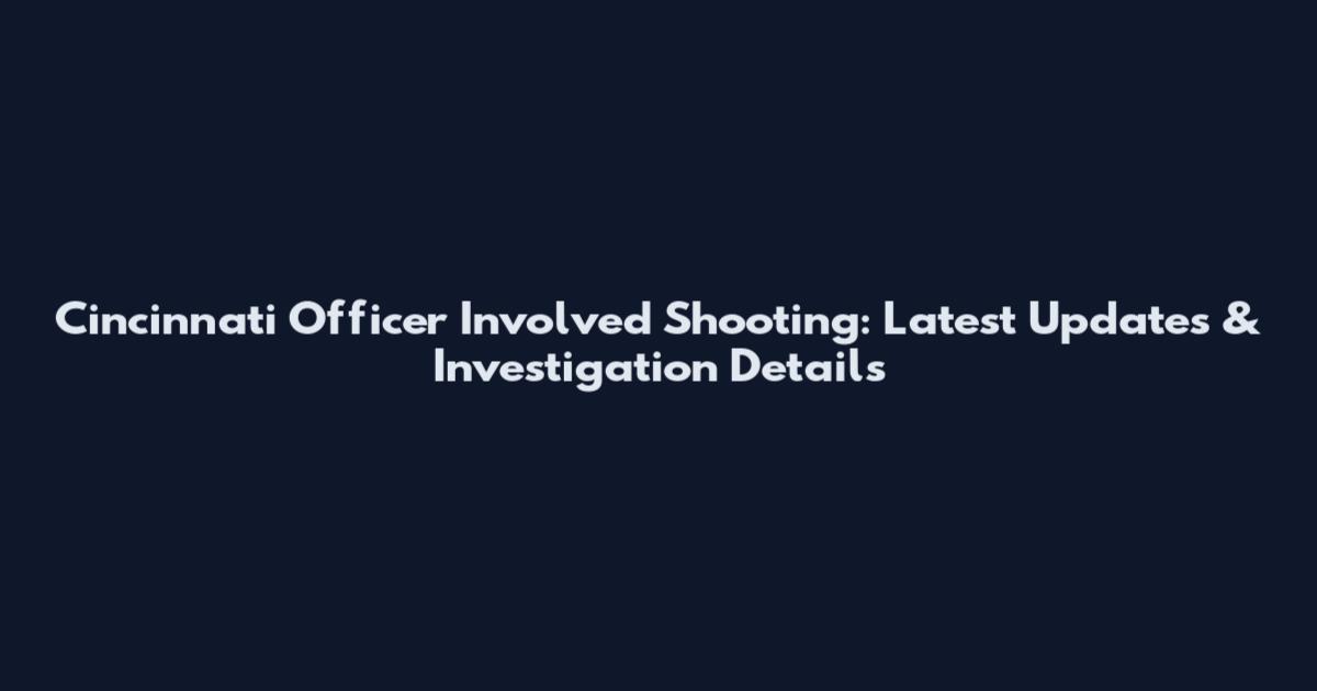 Cincinnati Officer Involved Shooting: Latest Updates & Investigation Details