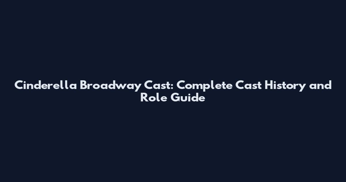 Cinderella Broadway Cast: Complete Cast History and Role Guide