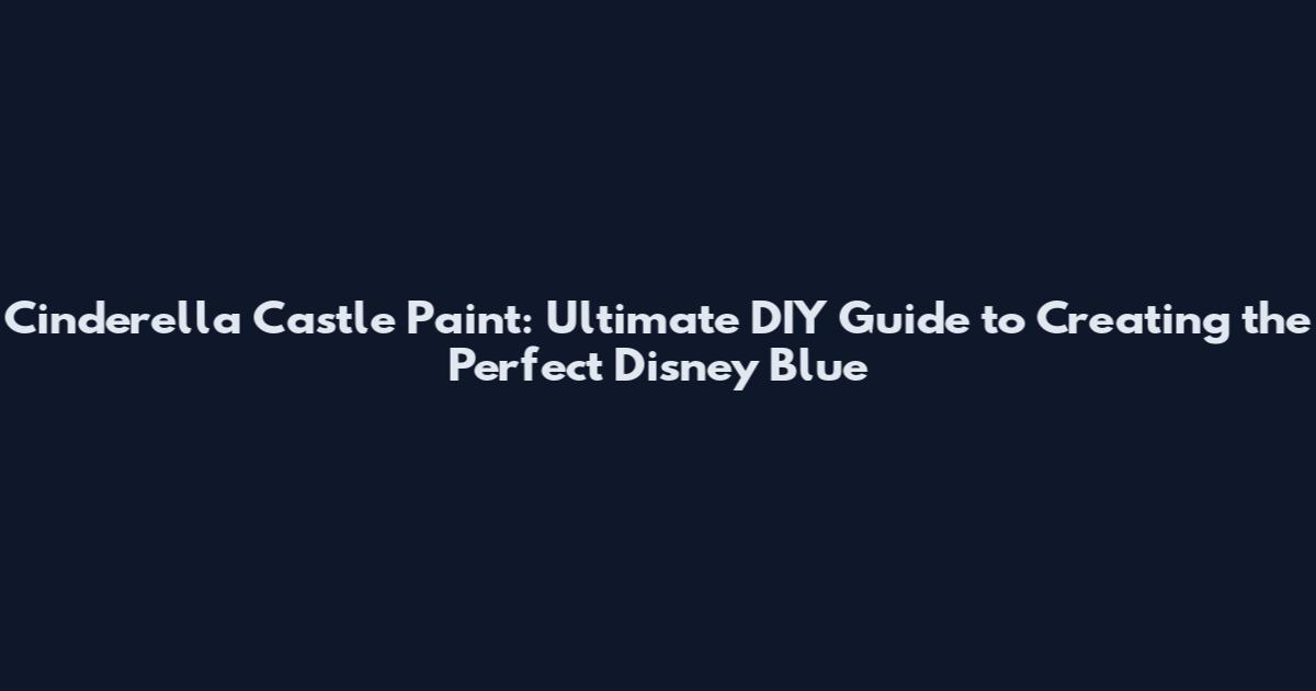 Cinderella Castle Paint: Ultimate DIY Guide to Creating the Perfect Disney Blue