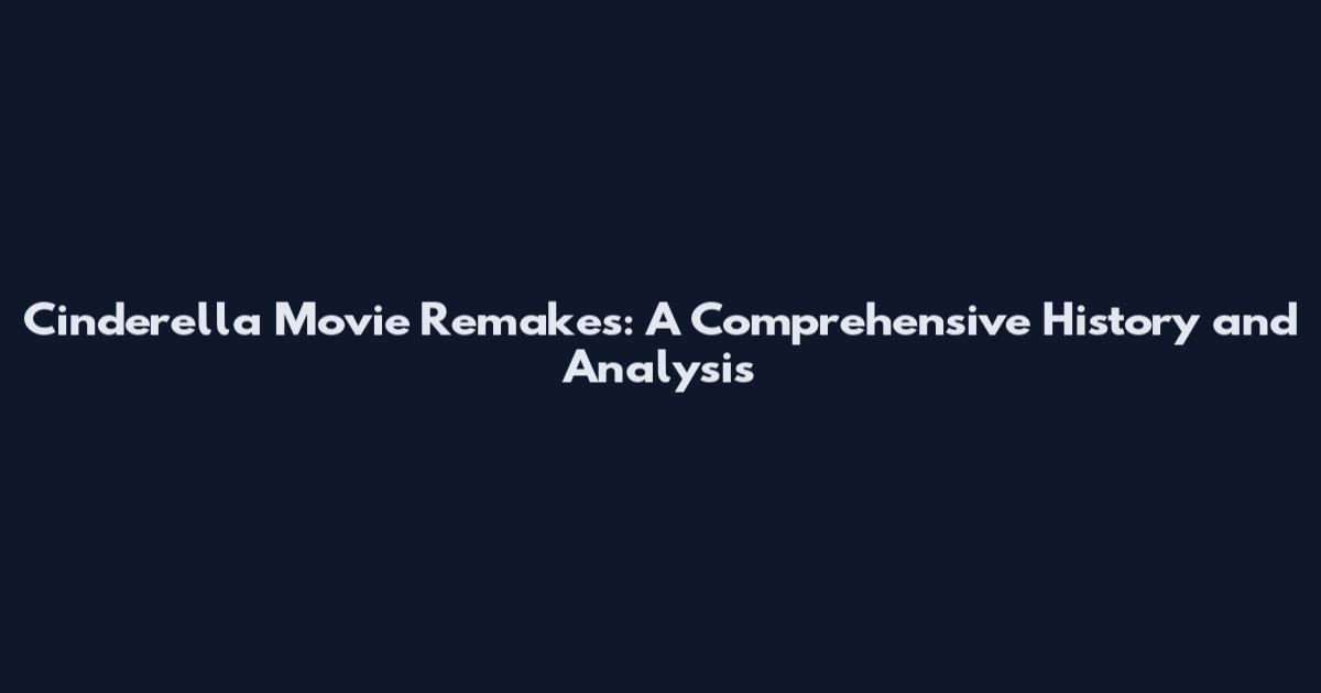 Cinderella Movie Remakes: A Comprehensive History and Analysis