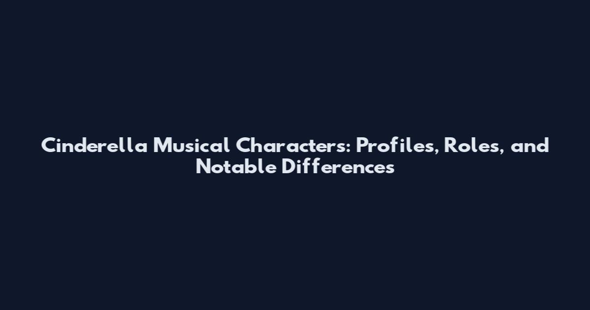 Cinderella Musical Characters: Profiles, Roles, and Notable Differences