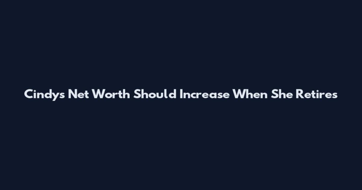Cindy's Net Worth Should Increase When She Retires