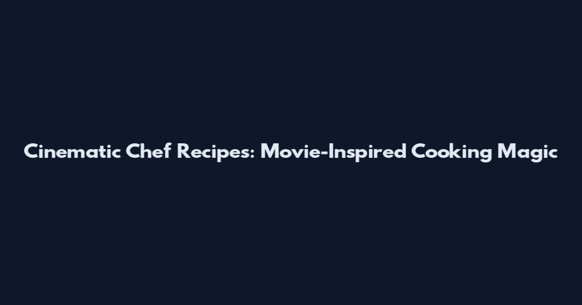 Cinematic Chef Recipes: Movie-Inspired Cooking Magic