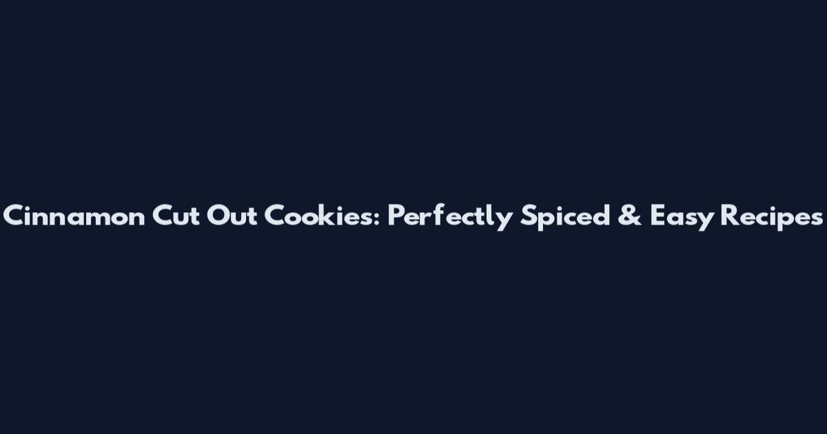 Cinnamon Cut Out Cookies: Perfectly Spiced & Easy Recipes