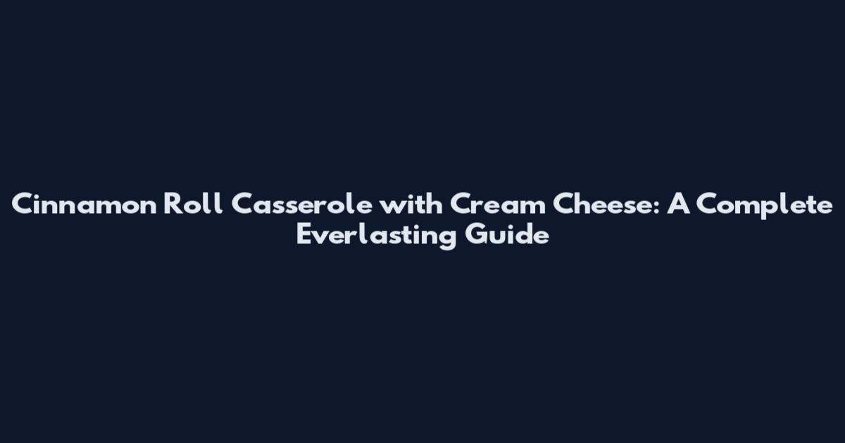 Cinnamon Roll Casserole with Cream Cheese: A Complete Everlasting Guide