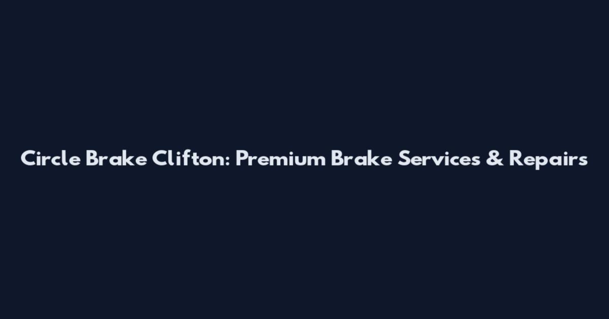 Circle Brake Clifton: Premium Brake Services & Repairs